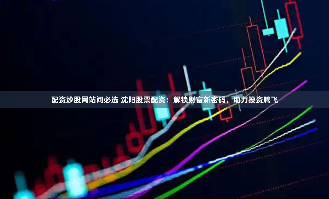 配资炒股网站问必选 沈阳股票配资：解锁财富新密码，助力投资腾飞