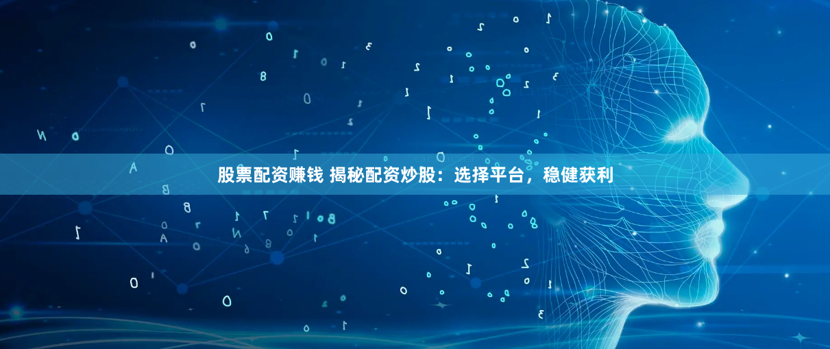 股票配资赚钱 揭秘配资炒股：选择平台，稳健获利