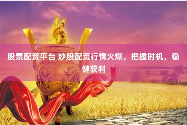 股票配资平台 炒股配资行情火爆，把握时机，稳健获利