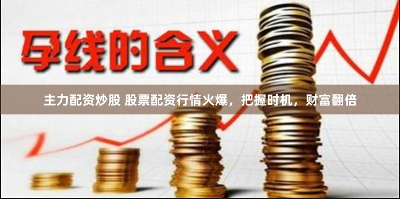 主力配资炒股 股票配资行情火爆，把握时机，财富翻倍