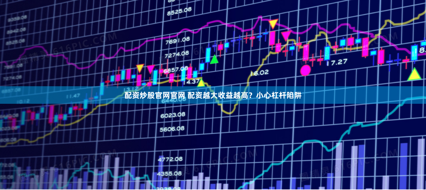 配资炒股官网官网 配资越大收益越高？小心杠杆陷阱