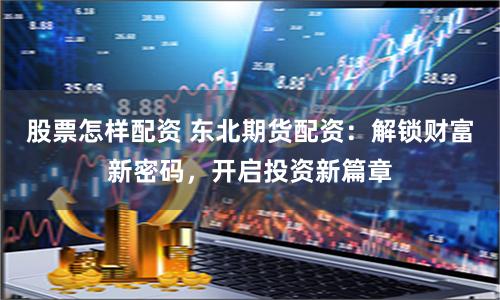 股票怎样配资 东北期货配资：解锁财富新密码，开启投资新篇章