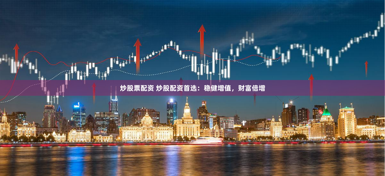 炒股票配资 炒股配资首选：稳健增值，财富倍增