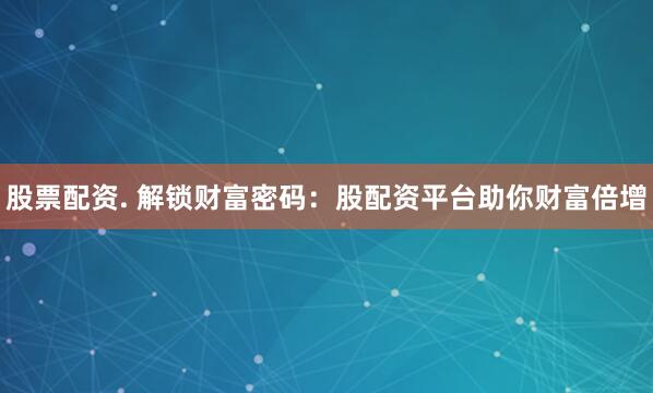 股票配资. 解锁财富密码：股配资平台助你财富倍增