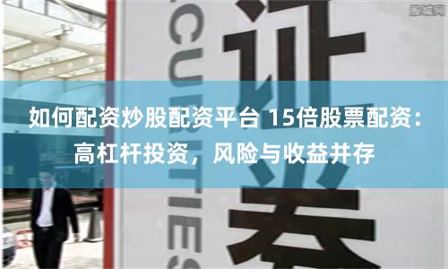如何配资炒股配资平台 15倍股票配资：高杠杆投资，风险与收益并存