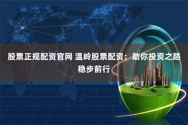 股票正规配资官网 温岭股票配资：助你投资之路稳步前行