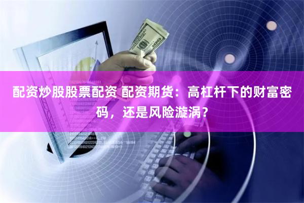 配资炒股股票配资 配资期货：高杠杆下的财富密码，还是风险漩涡？