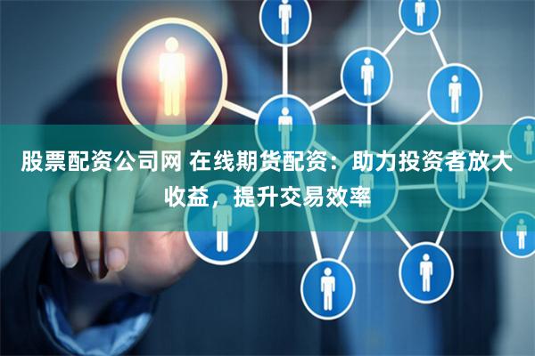 股票配资公司网 在线期货配资：助力投资者放大收益，提升交易效率