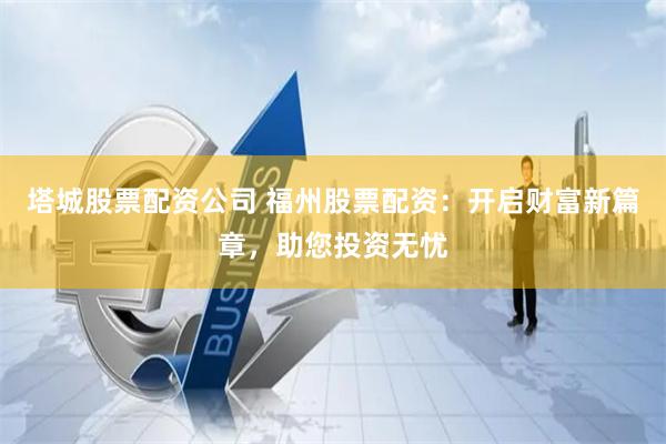 塔城股票配资公司 福州股票配资：开启财富新篇章，助您投资无忧