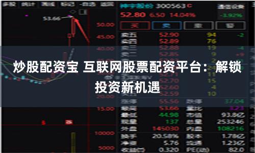 炒股配资宝 互联网股票配资平台：解锁投资新机遇