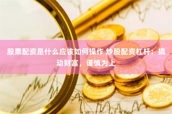 股票配资是什么应该如何操作 炒股配资杠杆：撬动财富，谨慎为上