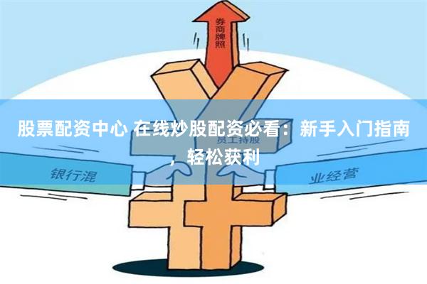股票配资中心 在线炒股配资必看：新手入门指南，轻松获利