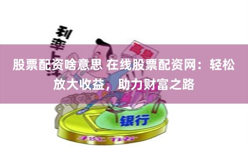 股票配资啥意思 在线股票配资网：轻松放大收益，助力财富之路