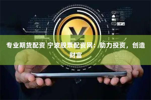 专业期货配资 宁波股票配资网：助力投资，创造财富