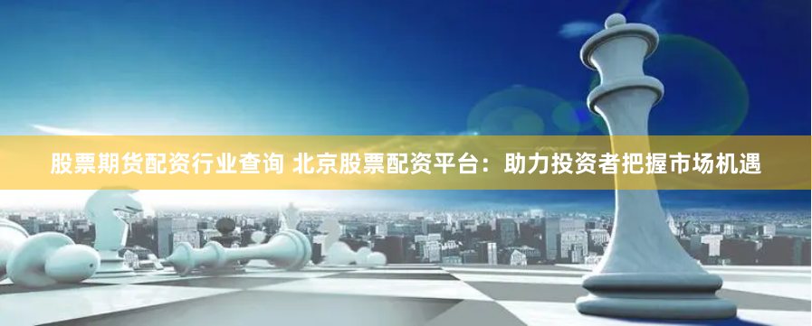 股票期货配资行业查询 北京股票配资平台：助力投资者把握市场机遇