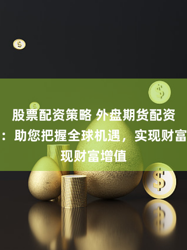 股票配资策略 外盘期货配资公司：助您把握全球机遇，实现财富增值