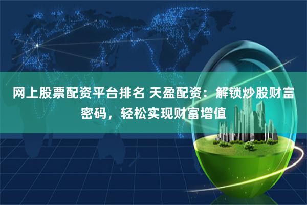 网上股票配资平台排名 天盈配资：解锁炒股财富密码，轻松实现财富增值
