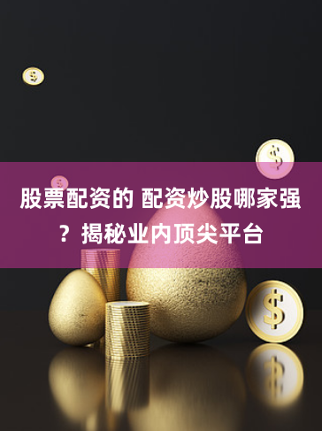 股票配资的 配资炒股哪家强？揭秘业内顶尖平台
