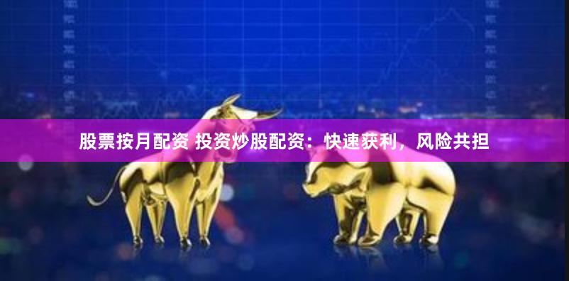 股票按月配资 投资炒股配资：快速获利，风险共担