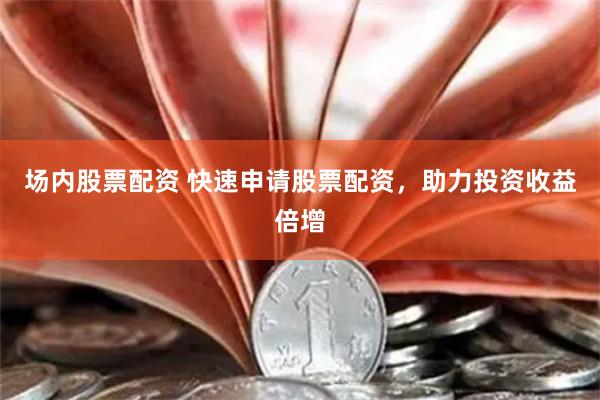 场内股票配资 快速申请股票配资，助力投资收益倍增