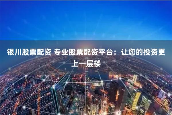 银川股票配资 专业股票配资平台：让您的投资更上一层楼