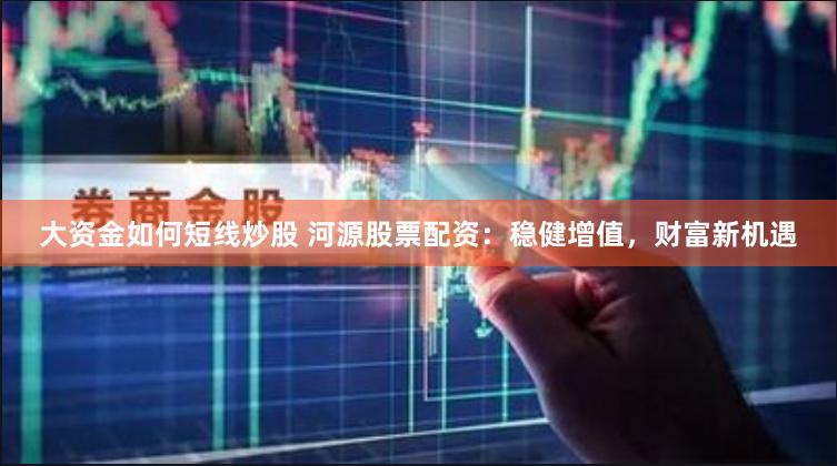 大资金如何短线炒股 河源股票配资：稳健增值，财富新机遇