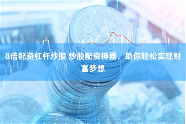 8倍配资杠杆炒股 炒股配资神器，助你轻松实现财富梦想