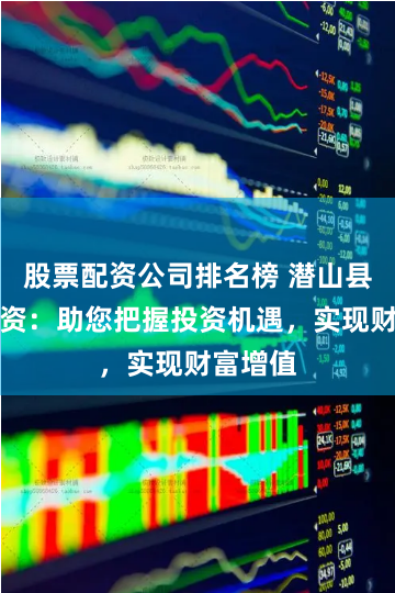 股票配资公司排名榜 潜山县股票配资：助您把握投资机遇，实现财富增值