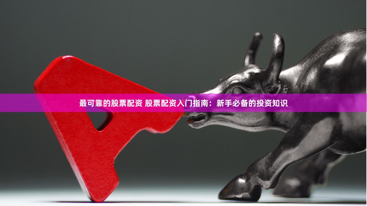 最可靠的股票配资 股票配资入门指南：新手必备的投资知识