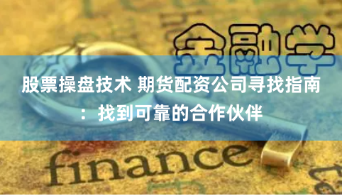 股票操盘技术 期货配资公司寻找指南：找到可靠的合作伙伴
