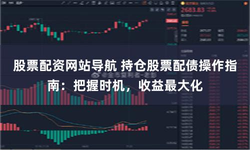 股票配资网站导航 持仓股票配债操作指南：把握时机，收益最大化