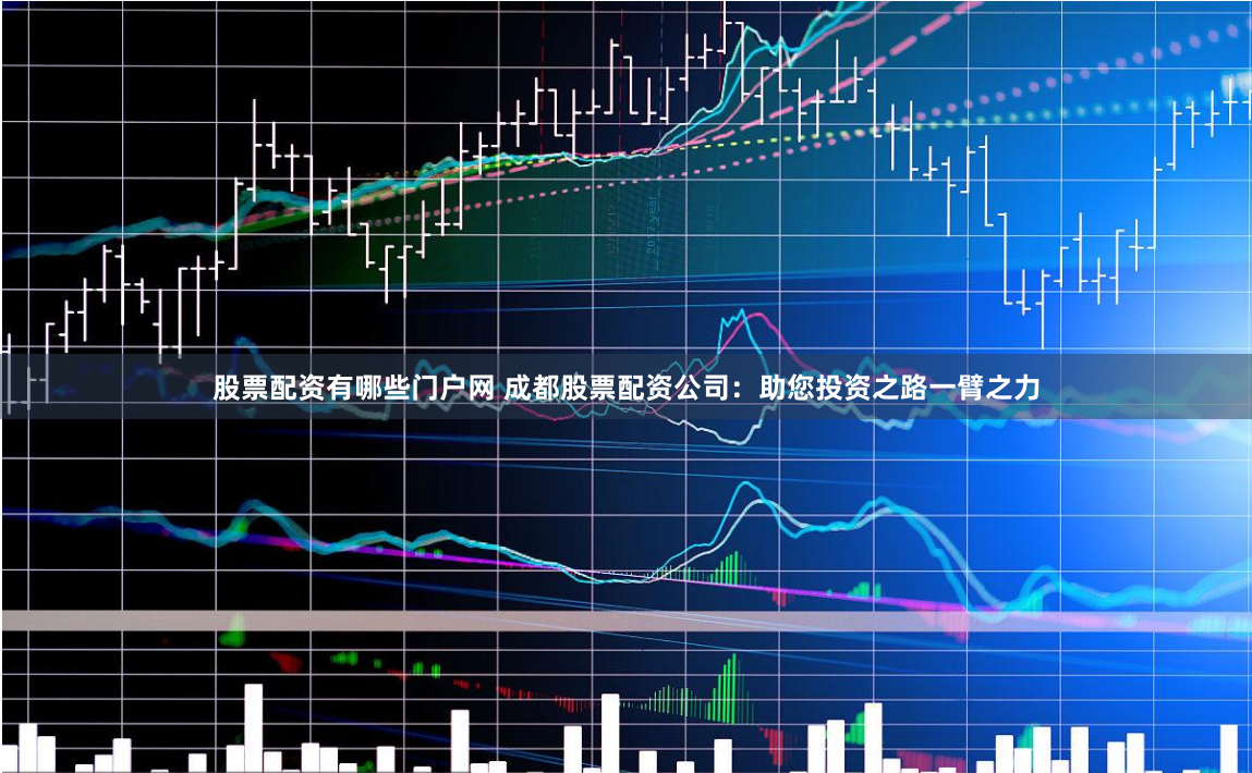 股票配资有哪些门户网 成都股票配资公司：助您投资之路一臂之力