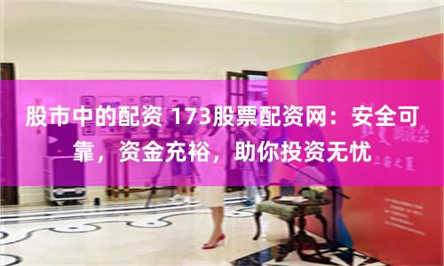 股市中的配资 173股票配资网：安全可靠，资金充裕，助你投资无忧