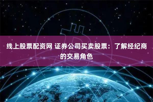 线上股票配资网 证券公司买卖股票：了解经纪商的交易角色