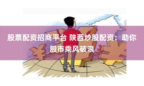 股票配资招商平台 陕西炒股配资：助你股市乘风破浪