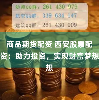 商品期货配资 西安股票配资：助力投资，实现财富梦想