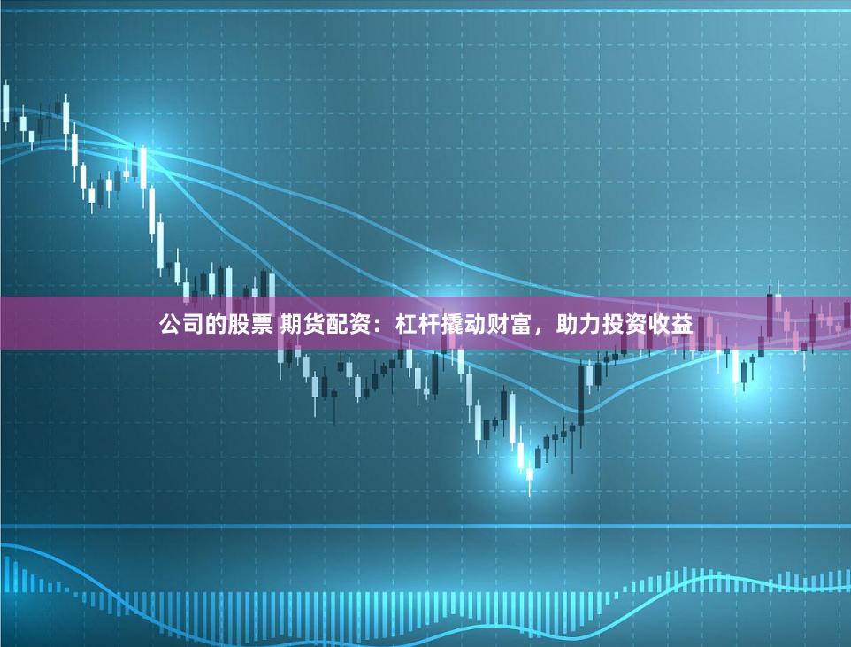 公司的股票 期货配资：杠杆撬动财富，助力投资收益