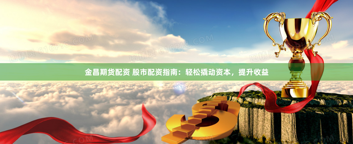 金昌期货配资 股市配资指南：轻松撬动资本，提升收益