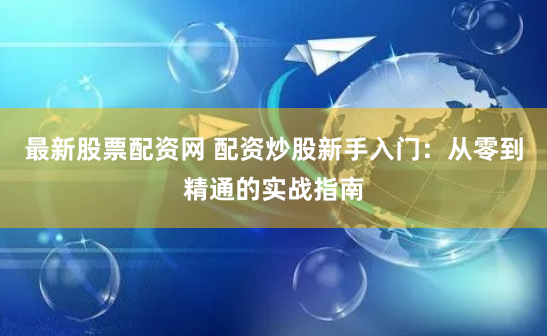 最新股票配资网 配资炒股新手入门：从零到精通的实战指南
