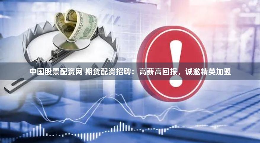 中国股票配资网 期货配资招聘：高薪高回报，诚邀精英加盟