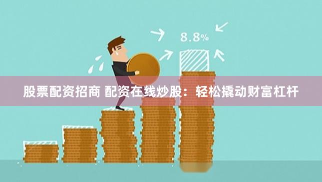 股票配资招商 配资在线炒股：轻松撬动财富杠杆
