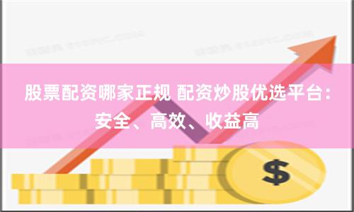 股票配资哪家正规 配资炒股优选平台：安全、高效、收益高