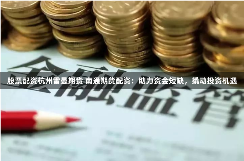 股票配资杭州雷曼期货 南通期货配资：助力资金短缺，撬动投资机遇