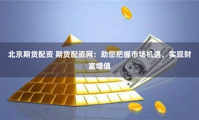 北京期货配资 期货配资网：助您把握市场机遇，实现财富增值