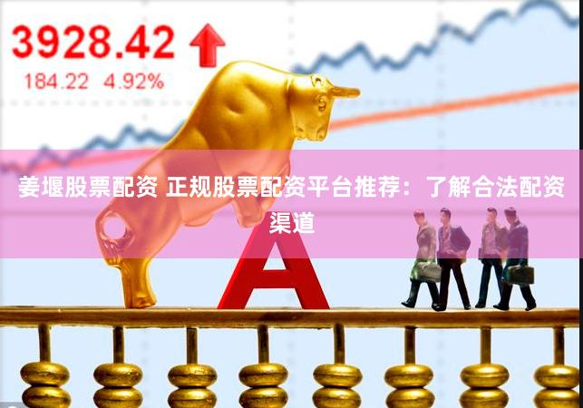 姜堰股票配资 正规股票配资平台推荐：了解合法配资渠道