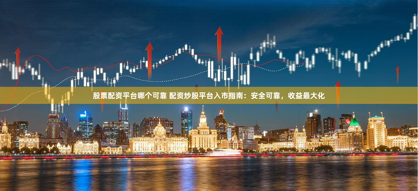股票配资平台哪个可靠 配资炒股平台入市指南：安全可靠，收益最大化