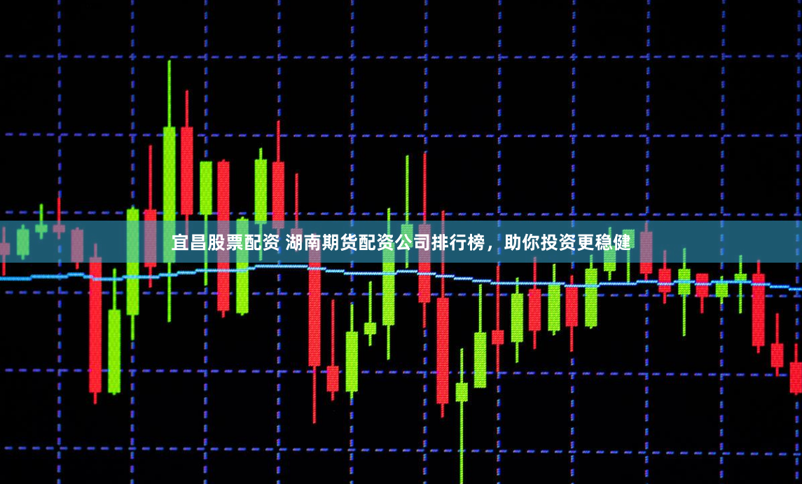 宜昌股票配资 湖南期货配资公司排行榜，助你投资更稳健