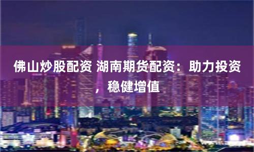 佛山炒股配资 湖南期货配资：助力投资，稳健增值