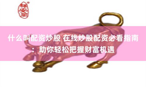 什么叫配资炒股 在线炒股配资必看指南：助你轻松把握财富机遇