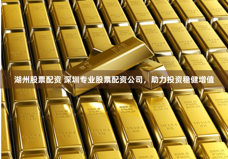 湖州股票配资 深圳专业股票配资公司，助力投资稳健增值
